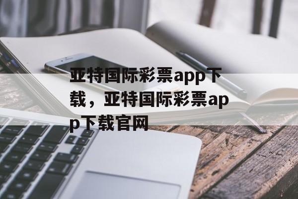 亚特国际彩票app下载，亚特国际彩票app下载官网