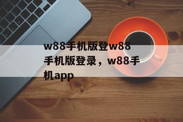 w88手机版登w88手机版登录，w88手机app