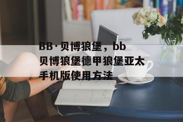 BB·贝博狼堡，bb贝博狼堡德甲狼堡亚太手机版使用方法