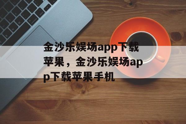 金沙乐娱场app下载苹果，金沙乐娱场app下载苹果手机