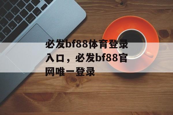 必发bf88体育登录入口，必发bf88官网唯一登录