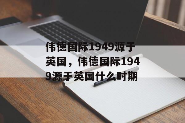 伟德国际1949源于英国，伟德国际1949源于英国什么时期