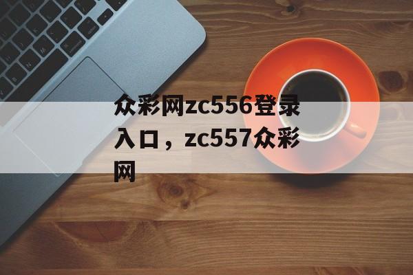 众彩网zc556登录入口，zc557众彩网