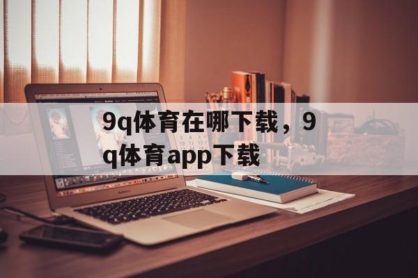 9q体育在哪下载，9q体育app下载